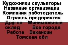 Художники-скульпторы › Название организации ­ Компания-работодатель › Отрасль предприятия ­ Другое › Минимальный оклад ­ 1 - Все города Работа » Вакансии   . Томская обл.